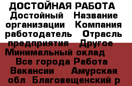 ДОСТОЙНАЯ РАБОТА. Достойный › Название организации ­ Компания-работодатель › Отрасль предприятия ­ Другое › Минимальный оклад ­ 1 - Все города Работа » Вакансии   . Амурская обл.,Благовещенский р-н